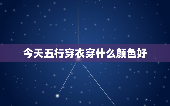 今天五行穿衣穿什么颜色好，今天五行穿衣应是什么色