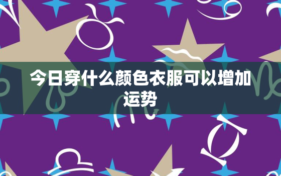 今日穿什么颜色衣服可以增加运势，今日穿什么颜色衣服可以增加运势和财运