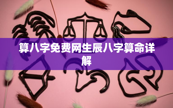 算八字免费网生辰八字算命详解，算命免费 生辰八字