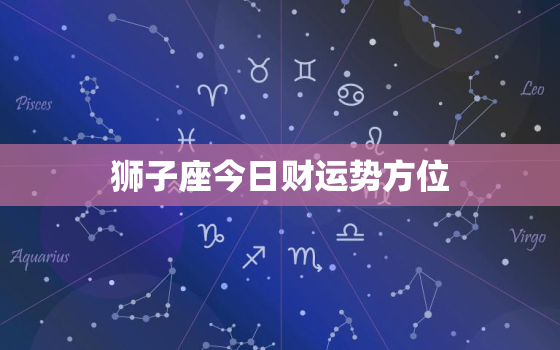 狮子座今日财运势方位，狮子座今日运势查询今天财神方位