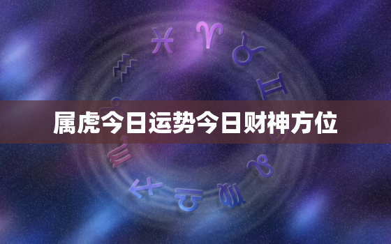 属虎今日运势今日财神方位，属虎的今日财运在哪个方向