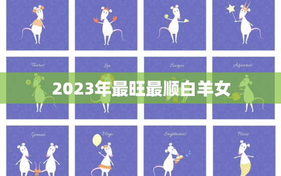 2023年最旺最顺白羊女，2023年开始走十年好运的星座