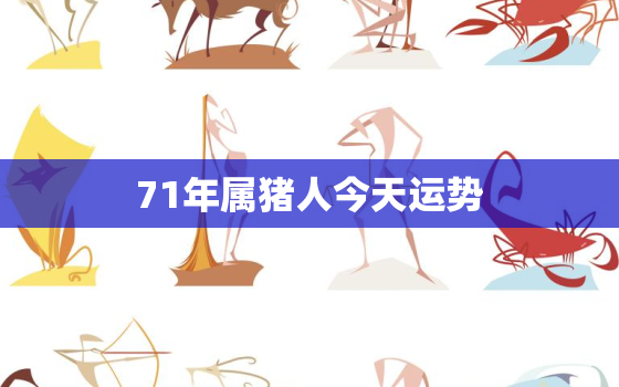 71年属猪人今天运势，71年属猪人今天运势怎么样腊月二十三日阴历