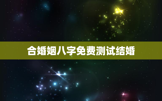 合婚姻八字免费测试结婚，合婚姻八字免费测试结婚准吗