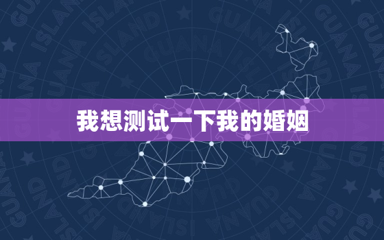 我想测试一下我的婚姻，测一下我的婚姻状况