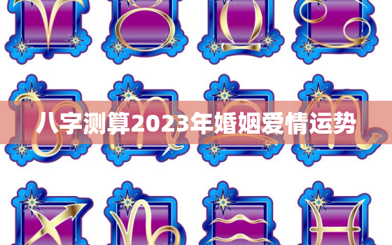 八字测算2023年婚姻爱情运势，2023年免费算命运势