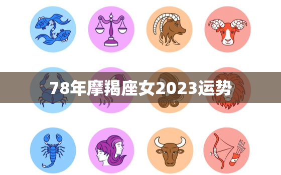 78年摩羯座女2023运势，78年摩羯座女2020年运势