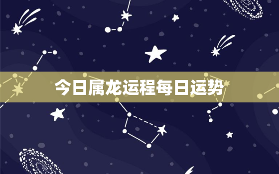 今日属龙运程每日运势，今日属龙人运势查询