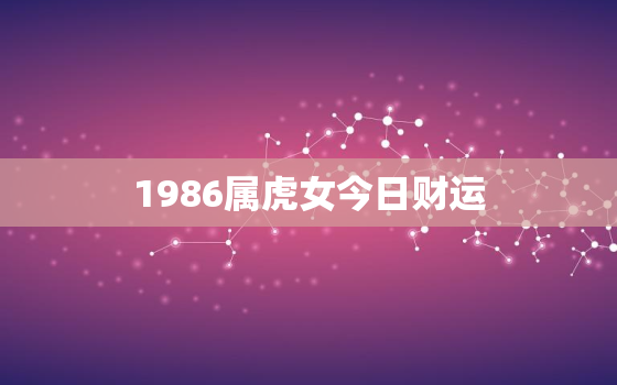 1986属虎女今日财运，1986年属虎女今日财运如何
