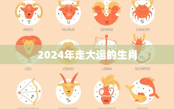 2024年走大运的生肖，2024年走大运的生肖男