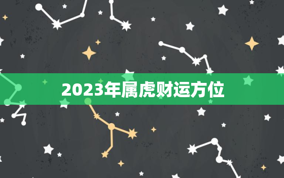 2023年属虎财运方位，2023年属虎人财运