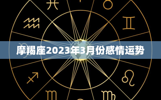 摩羯座2023年3月份感情运势，摩羯座2023年的运势如何