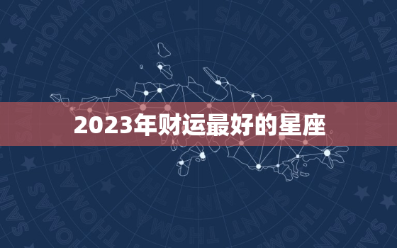 2023年财运最好的星座，2023年最旺的4大星座