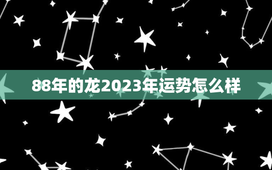 88年的龙2023年运势怎么样，1988年属龙一生三劫