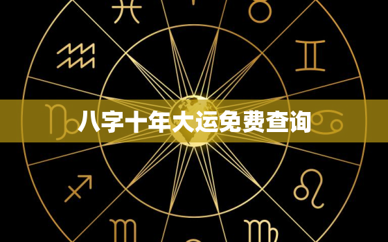 八字十年大运免费查询，八字十年大运免费测算