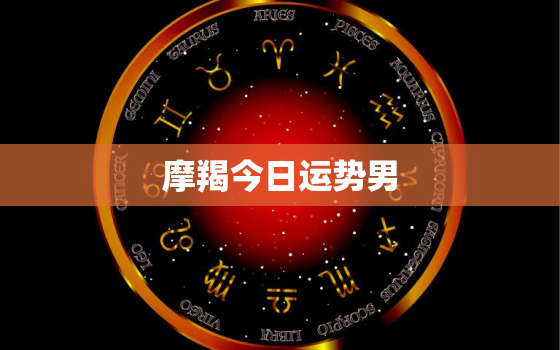 摩羯今日运势男，摩羯今日运势星座运势男