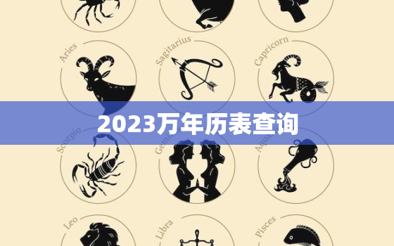 2023万年历表查询，2023年万年历黄历老黄历