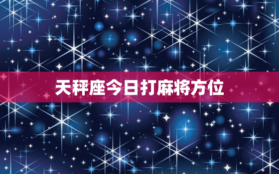 天秤座今日打麻将方位，天秤座今日打麻将占卜