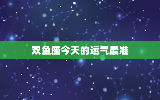 双鱼座今天的运气最准，双鱼座今天的运气好吗