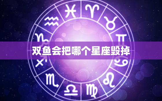 双鱼会把哪个星座毁掉，双鱼座能毁掉什么星座