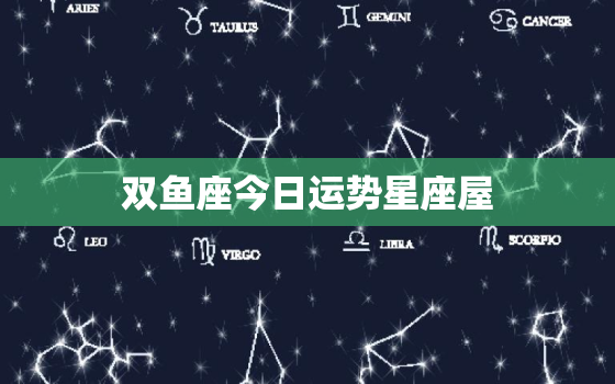 双鱼座今日运势星座屋，双鱼座今日运势星座屋女