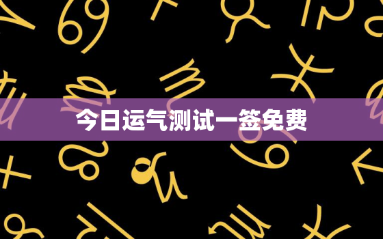 今日运气测试一签免费，今日运气测试一签免费抽签