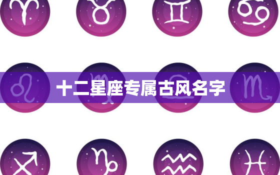 十二星座专属古风名字，十二星座专属古风名字测一测