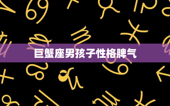 巨蟹座男孩子性格脾气，巨蟹座男孩子性格脾气特点