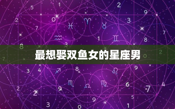 最想娶双鱼女的星座男，双鱼座的正缘是谁