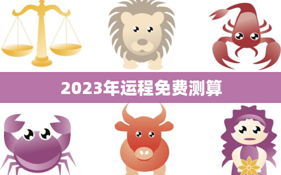 2023年运程免费测算，2023年运程测算周易