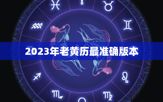 2023年老黄历最准确版本，2023年老黄历最准确版本911