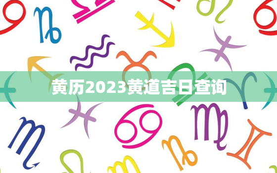 黄历2023黄道吉日查询，黄历2023黄道吉日查询扫墓