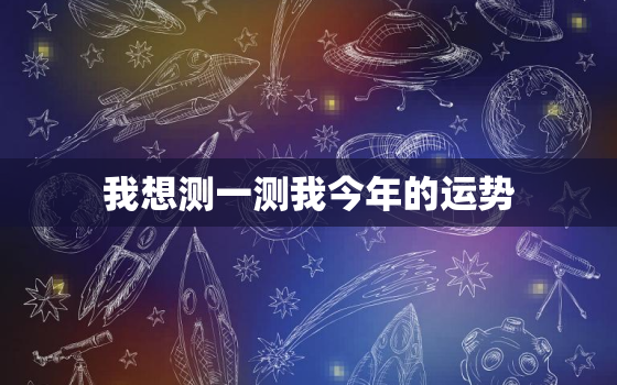 我想测一测我今年的运势，测试一下我今年的运气