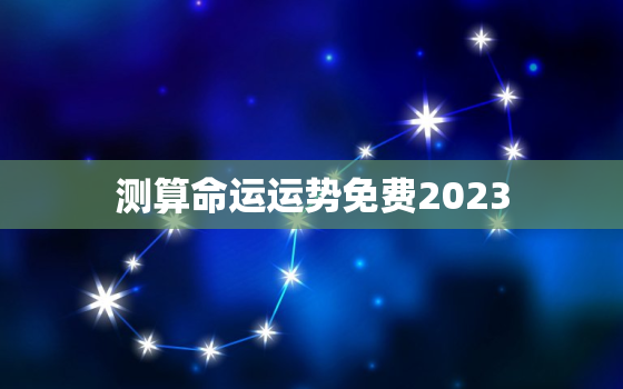 测算命运运势免费2023，测算命运运势免费五行