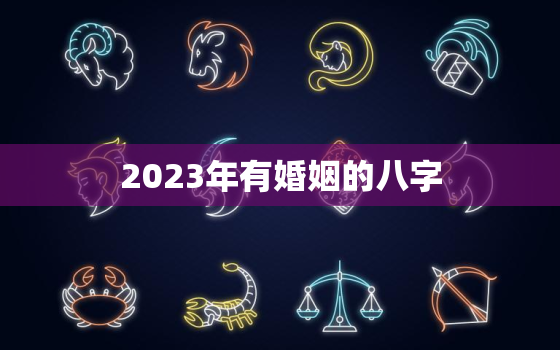 2023年有婚姻的八字，2023年运势好的八字