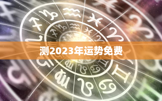 测2023年运势免费，2023年运势测算免费