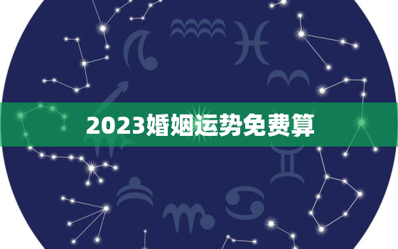 2023婚姻运势免费算，2023年运势测算免费