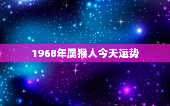 1968年属猴人今天运势，68年属猴人今日运程