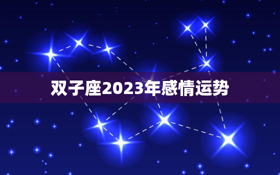 双子座2023年感情运势，双子座2023感情运势如何女生