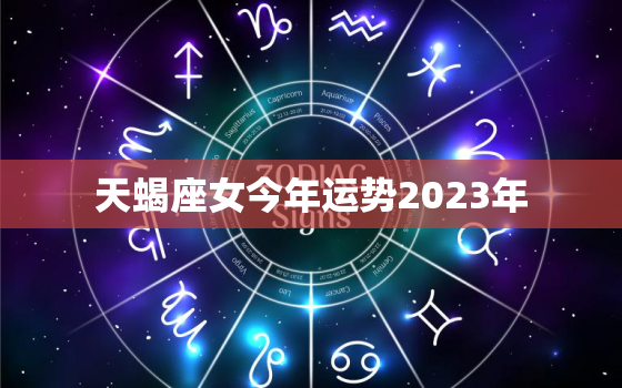 天蝎座女今年运势2023年，天蝎座女明年运势