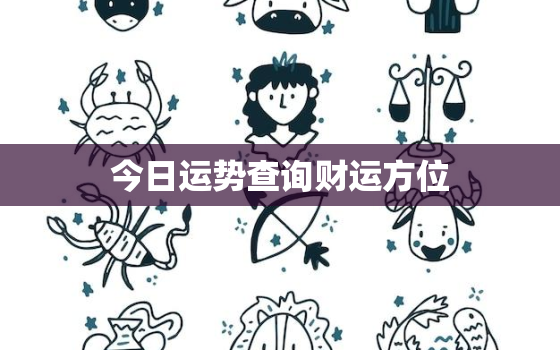 今日运势查询财运方位，2022年9月12日黄历吉日查询