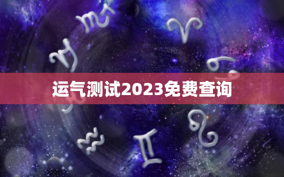 运气测试2023免费查询，运气测试2020免费