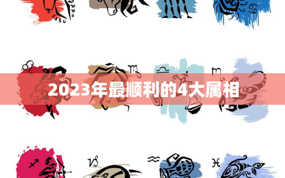 2023年最顺利的4大属相，2023年最顺利的4大属相是哪个