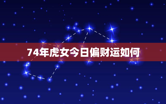 74年虎女今日偏财运如何，1974属虎今日运势女生