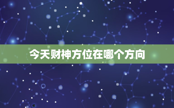 今天财神方位在哪个方向，今天财神方位在哪个方向2021.12.20