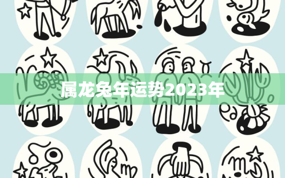 属龙兔年运势2023年，属龙兔年运势2023年属龙兔年