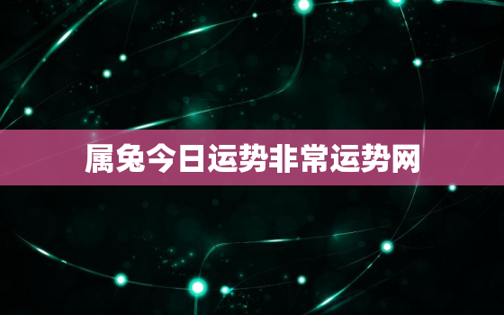 属兔今日运势非常运势网，属兔今日运势最新