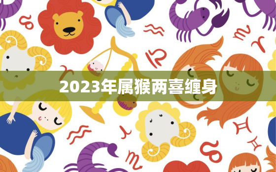 2023年属猴两喜缠身，属猴人最大靠山是谁