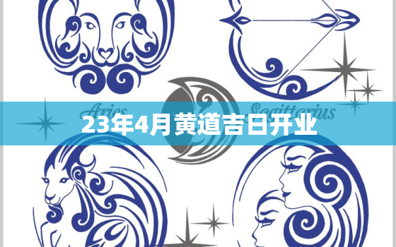 23年4月黄道吉日开业，2023年4月黄道吉日开业