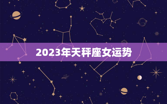 2023年天秤座女运势，2023年天秤座女运势能升职加薪吗